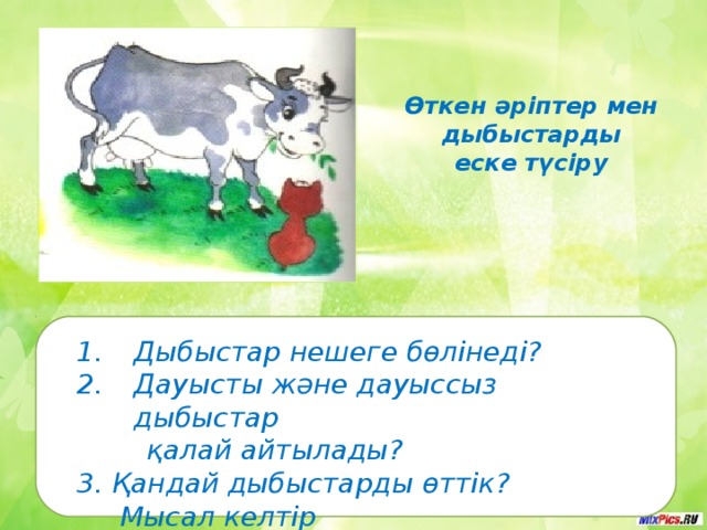 Өткен әріптер мен  дыбыстарды еске түсіру Дыбыстар нешеге бөлінеді? Дауысты және дауыссыз дыбыстар  қалай айтылады? 3. Қандай дыбыстарды өттік?  Мысал келтір 
