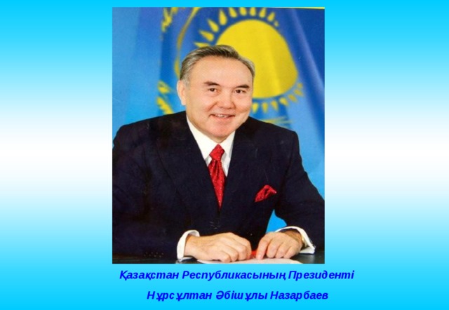 Қазақстан Республикасының Президенті  Нұрсұлтан Әбішұлы Назарбаев 