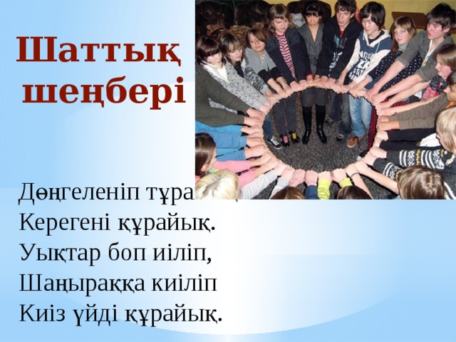 Шаттық  шеңбері Дөңгеленіп тұрайық  Керегені құрайық.  Уықтар боп иіліп,  Шаңыраққа киіліп  Киіз үйді құрайық. 