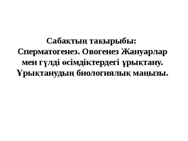   Сабақтың тақырыбы:  Сперматогенез. Овогенез Жануарлар мен гүлді өсімдіктердегі ұрықтану. Ұрықтанудың биологиялық маңызы. 