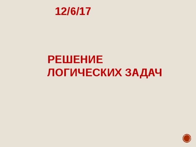 12/6/17 РЕШЕНИЕ ЛОГИЧЕСКИХ ЗАДАЧ 