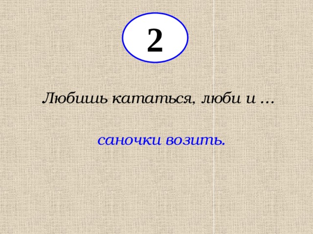 2 Любишь кататься, люби и … саночки возить. 