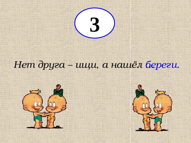 3 Нет друга – ищи, а нашёл … береги. 