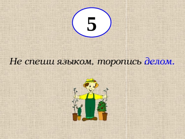 5 Не спеши языком, торопись … делом. 
