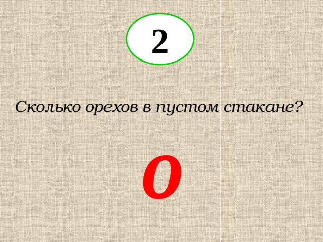 2 Сколько орехов в пустом стакане? 0 