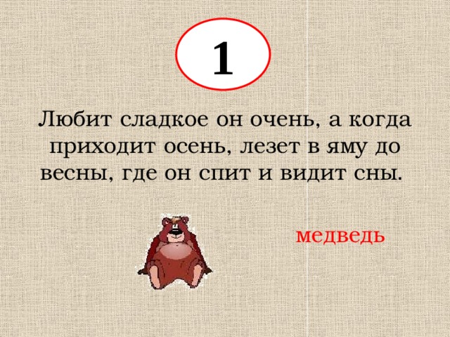 1 Любит сладкое он очень, а когда приходит осень, лезет в яму до весны, где он спит и видит сны . медведь 