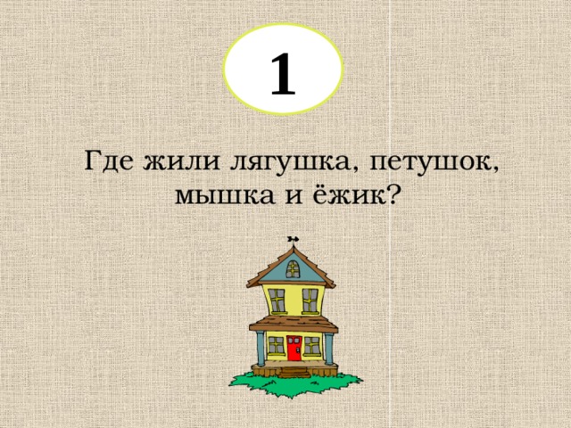 1 Где жили лягушка, петушок, мышка и ёжик? 