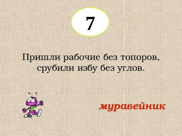 7 Пришли рабочие без топоров, срубили избу без углов. муравейник 