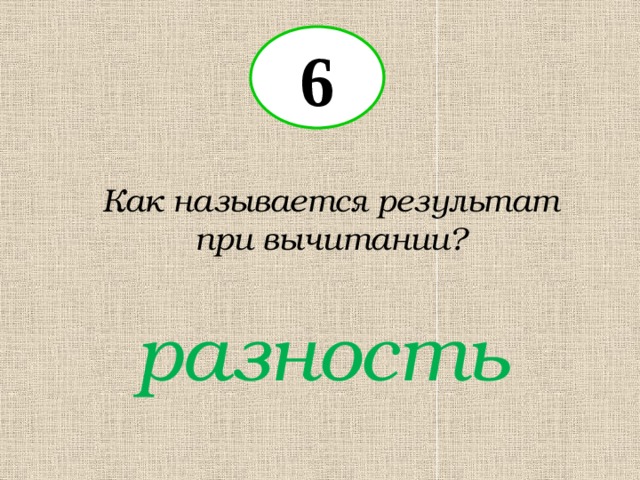 6 Как называется результат при вычитании? разность 