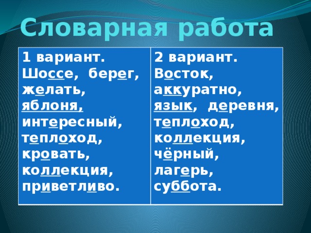 Словарная работа 1 вариант. Шо сс е, бер е г, ж е лать, яблоня, инт е ресный, т е пл о ход, кр о вать, ко лл екция, пр и ветл и во. 2 вариант.  В о сток, а кк уратно, язык , д е ревня, т е пл о ход, ко лл екция, ч ё рный, лаг е рь, су бб ота.
