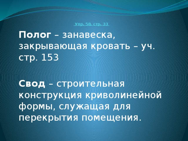Упр. 58, стр. 33 Полог – занавеска, закрывающая кровать – уч. стр. 153 Свод – строительная конструкция криволинейной формы, служащая для перекрытия помещения.