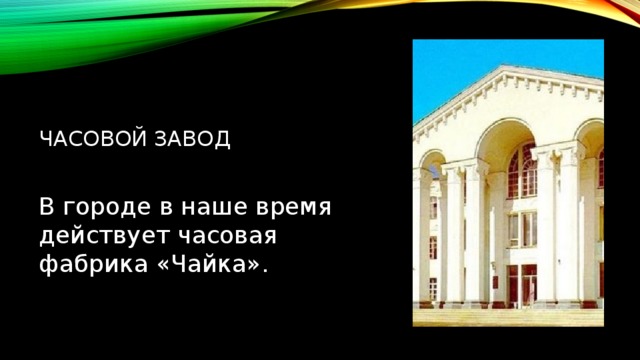 ЧАСОВОЙ ЗАВОД В городе в наше время действует часовая фабрика «Чайка». 