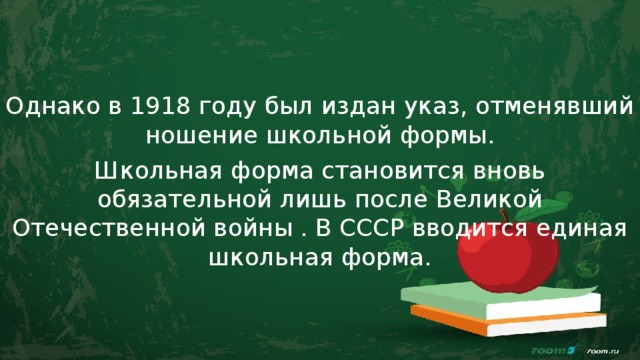Однако в 1918 году был издан указ, отменявший ношение школьной формы. Школьная форма становится вновь обязательной лишь после Великой Отечественной войны . В СССР вводится единая школьная форма. 