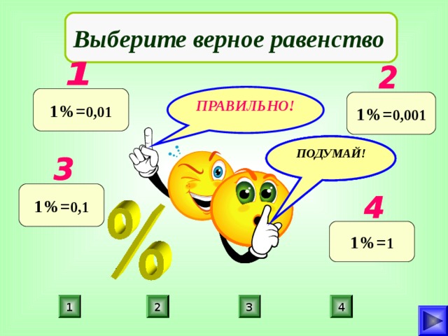 Выберите верное равенство ПРАВИЛЬНО! 1%= 0,01  1%= 0,001  ПОДУМАЙ! ПОДУМАЙ! ПОДУМАЙ! 1%= 0,1  1%= 1  1 2 3 4 