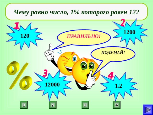 Чему равно число, 1% которого равен 12? 1200  120 ПРАВИЛЬНО! ПОДУМАЙ! ПОДУМАЙ! ПОДУМАЙ! 12000 1,2 3 1 2 4 