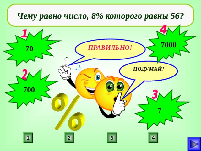 Чему равно число, 8% которого равны 56? 7000 70 ПРАВИЛЬНО! ПОДУМАЙ! ПОДУМАЙ! ПОДУМАЙ! 700 7 2 1 3 4 