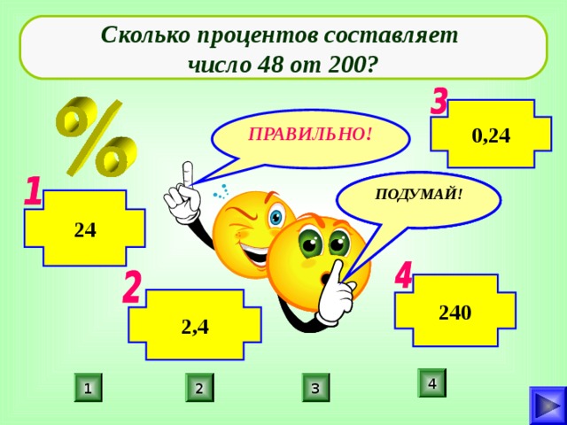 Сколько процентов составляет число 48 от 200? 0,24 ПРАВИЛЬНО! ПОДУМАЙ! ПОДУМАЙ! ПОДУМАЙ! 24 240 2,4 4 3 2 1 