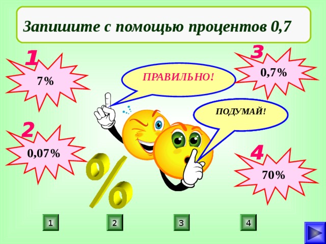 Запишите с помощью процентов 0,7 0,7% 7% ПРАВИЛЬНО! ПОДУМАЙ! ПОДУМАЙ! ПОДУМАЙ! 0,07% 70% 1 3 2 4 