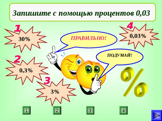 Запишите с помощью процентов 0,03 0,03% 30% ПРАВИЛЬНО! ПОДУМАЙ! ПОДУМАЙ! ПОДУМАЙ! 0,3% 3% 4 1 2 3 