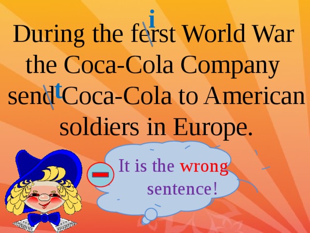 i During the ferst World War the Coca-Cola Company send Coca-Cola to American soldiers in Europe. t It is the wrong sentence! 