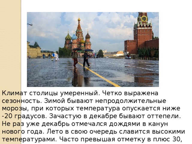 Климат столицы умеренный. Четко выражена сезонность. Зимой бывают непродолжительные морозы, при которых температура опускается ниже -20 градусов. Зачастую в декабре бывают оттепели. Не раз уже декабрь отмечался дождями в канун нового года. Лето в свою очередь славится высокими температурами. Часто превышая отметку в плюс 30, заставляет жителей города искать укрытия в парковых зонах. 