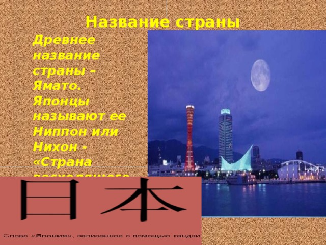Название страны   Древнее название страны – Ямато. Японцы называют ее Ниппон или Нихон - «Страна восходящего солнца»)
