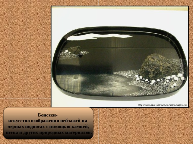 Бонсэки- искусство изображения пейзажей на черных подносах с помощью камней,  песка и других природных материалов.