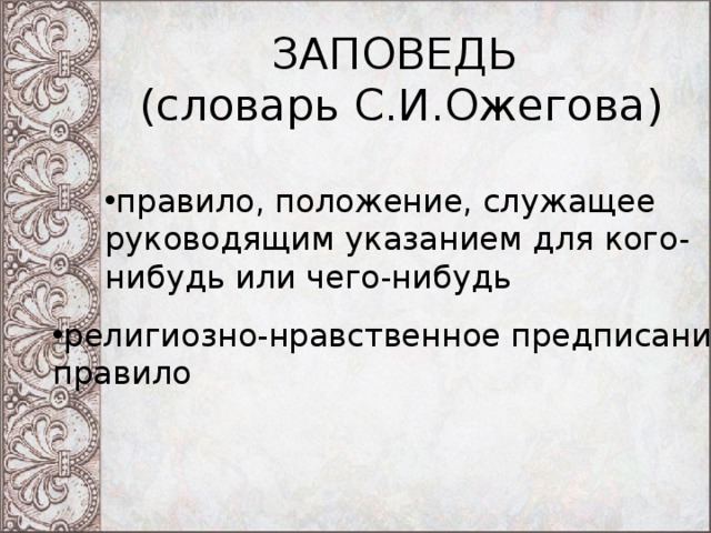 ЗАПОВЕДЬ  (словарь С.И.Ожегова) правило, положение, служащее руководящим указанием для кого-нибудь или чего-нибудь религиозно-нравственное предписание, правило 