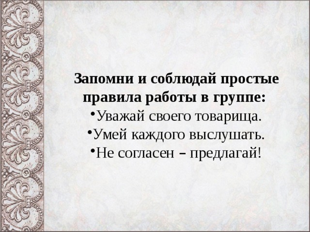 Запомни и соблюдай простые правила работы в группе: Уважай своего товарища. Умей каждого выслушать. Не согласен – предлагай! 