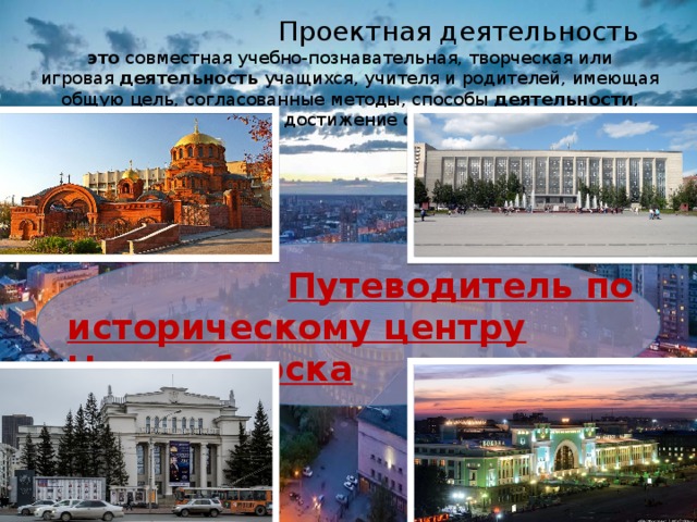  Проектная деятельность это  совместная учебно-познавательная, творческая или игровая  деятельность учащихся, учителя и родителей, имеющая общую цель, согласованные методы, способы  деятельности , направленная на достижение общего результата  Путеводитель по историческому центру Новосибирска 