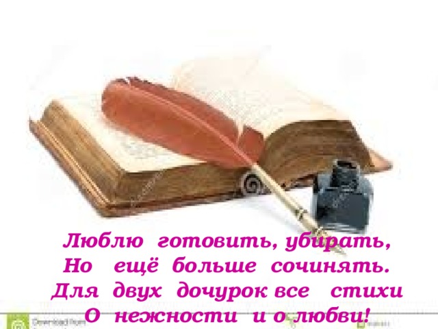 Люблю готовить, убирать,  Но ещё больше сочинять.  Для двух дочурок все стихи  О нежности и о любви!   