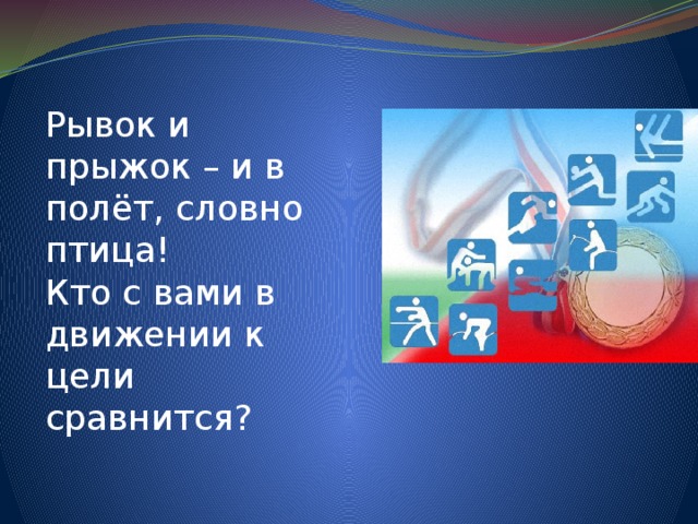 Рывок и прыжок – и в полёт, словно птица! Кто с вами в движении к цели сравнится? 