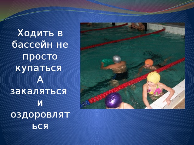 Ходить в бассейн не просто купаться А закаляться и оздоровляться 