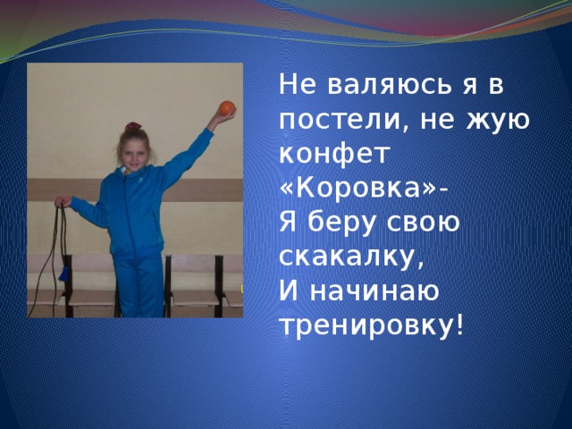 Не валяюсь я в постели, не жую конфет «Коровка»- Я беру свою скакалку, И начинаю тренировку! 