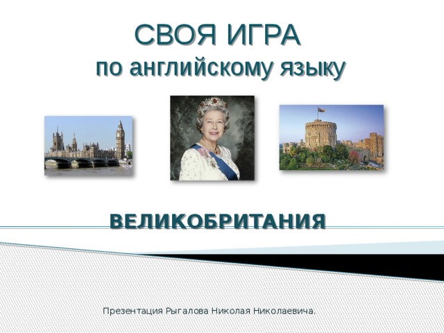 СВОЯ ИГРА  по английскому языку ВЕЛИКОБРИТАНИЯ Презентация Рыгалова Николая Николаевича.  