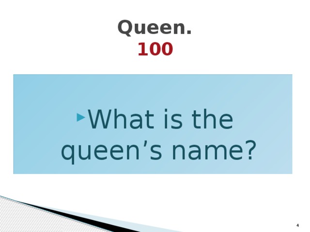 Queen.  100 What is the queen’s name?  