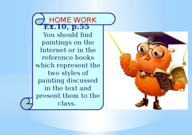 Ex.10, p.55 You should find paintings on the Internet or in the reference books which represent the two styles of painting discussed in the text and present them to the class. HOME WORK 