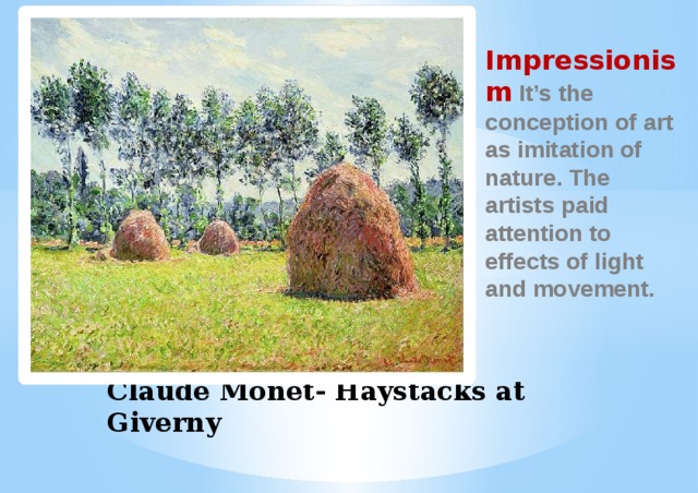 Impressionism  It’s the conception of art as imitation of nature. The artists paid attention to effects of light and movement. Claude Monet- Haystacks at Giverny   