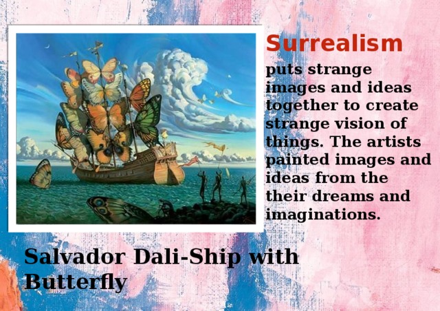 Surrealism puts strange images and ideas together to create strange vision of things. The artists painted images and ideas from the their dreams and imaginations. Salvador Dali-Ship with Butterfly 