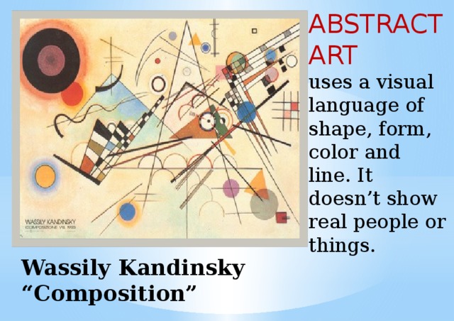 ABSTRACT ART  uses a visual language of shape, form, color and line. It doesn’t show real people or things. Wassily Kandinsky “Composition” 