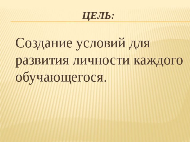 Цель:  Создание условий для развития личности каждого обучающегося. 