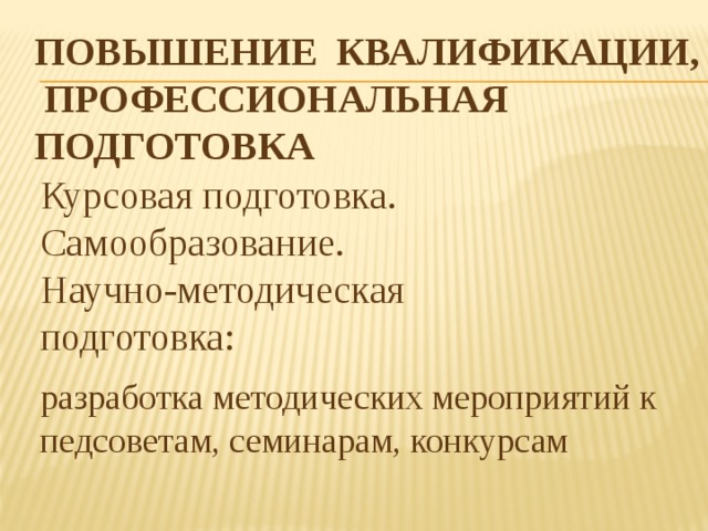 ПОВЫШЕНИЕ КВАЛИФИКАЦИИ,  ПРОФЕССИОНАЛЬНАЯ ПОДГОТОВКА Курсовая подготовка. Самообразование. Научно-методическая подготовка: разработка методических мероприятий к педсоветам, семинарам, конкурсам 