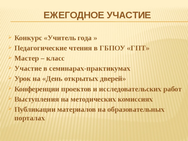 ЕЖЕГОДНОЕ УЧАСТИЕ Конкурс «Учитель года » Педагогические чтения в ГБПОУ «ГПТ» Мастер – класс Участие в семинарах-практикумах Урок на «День открытых дверей» Конференции проектов и исследовательских работ Выступления на методических комиссиях Публикации материалов на образовательных порталах  