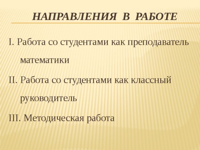 Направления в работе I. Работа со студентами как преподаватель математики II. Работа со студентами как классный руководитель III. Методическая работа 