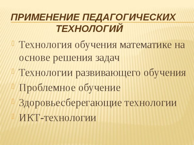 Применение Педагогических технологий Технология обучения математике на основе решения задач Технологии развивающего обучения Проблемное обучение Здоровьесберегающие технологии ИКТ-технологии 