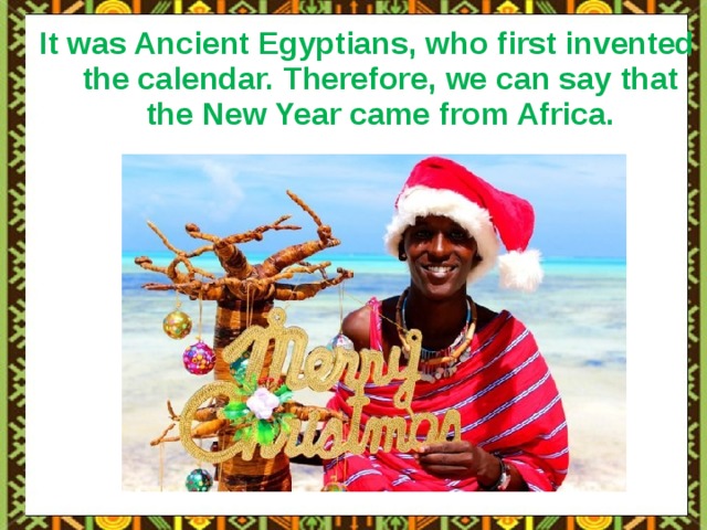 It was Ancient Egyptians, who first invented the calendar. Therefore, we can say that the New Year came from Africa. 