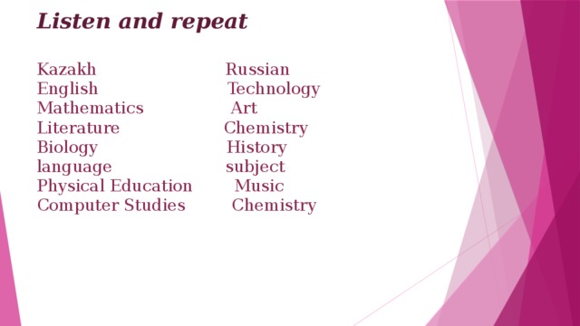 Listen and repeat   Kazakh Russian  English Technology  Mathematics Art Literature Chemistry  Biology History  language subject  Physical Education Music  Computer Studies Chemistry    