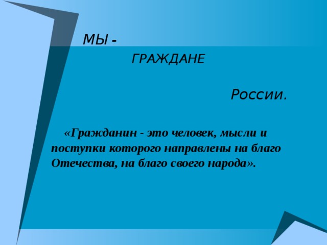 МЫ -  ГРАЖДАНЕ  России.     «Гражданин - это человек, мысли и поступки которого направлены на благо Отечества, на благо своего народа».  