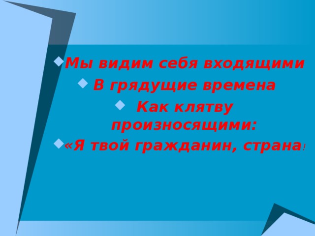 Мы видим себя входящими В грядущие времена Как клятву произносящими: «Я твой гражданин, страна !