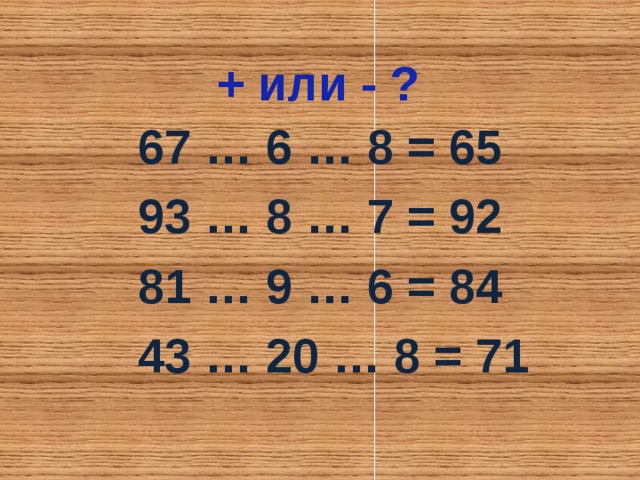  + или - ? 67 … 6 … 8 = 65 93 … 8 … 7 = 92 81 … 9 … 6 = 84  43 … 20 … 8 = 71 